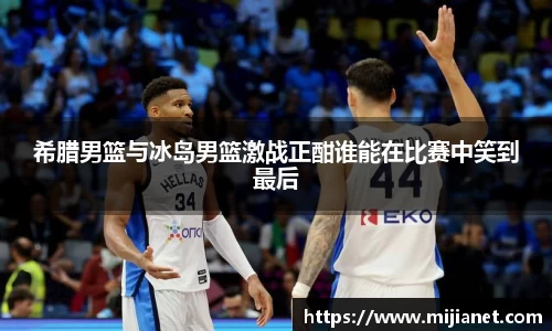 希腊男篮与冰岛男篮激战正酣谁能在比赛中笑到最后